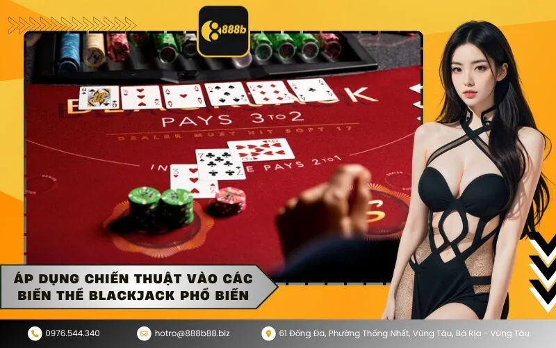 Áp dụng chiến thuật vào các biến thể Blackjack phổ biến